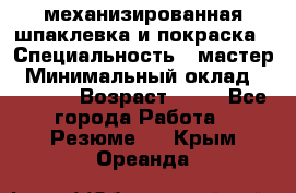 механизированная шпаклевка и покраска › Специальность ­ мастер › Минимальный оклад ­ 50 000 › Возраст ­ 37 - Все города Работа » Резюме   . Крым,Ореанда